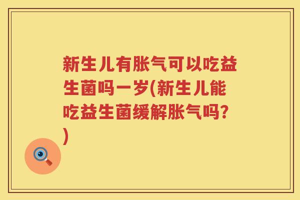 新生儿有胀气可以吃益生菌吗一岁(新生儿能吃益生菌缓解胀气吗？)
