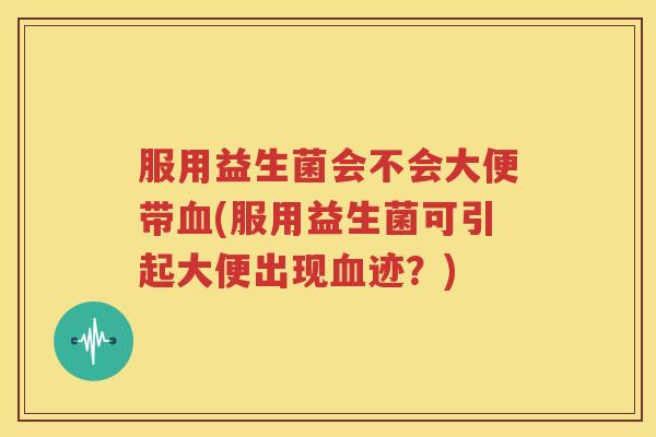 服用益生菌会不会大便带血(服用益生菌可引起大便出现血迹？)