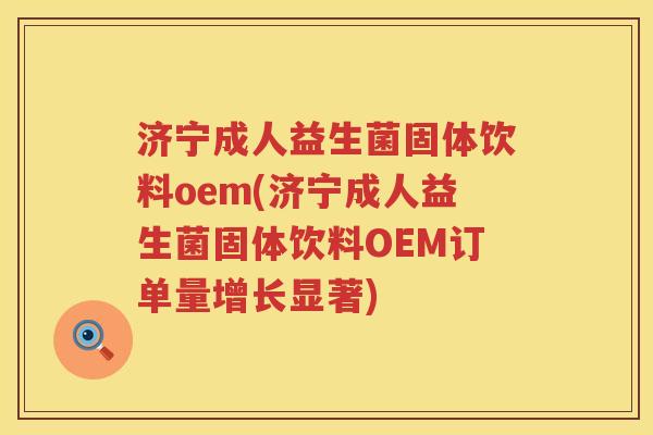 济宁成人益生菌固体饮料oem(济宁成人益生菌固体饮料OEM订单量增长显著)