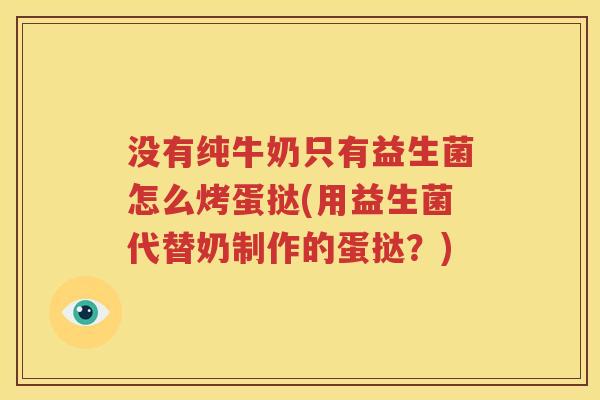 没有纯牛奶只有益生菌怎么烤蛋挞(用益生菌代替奶制作的蛋挞？)