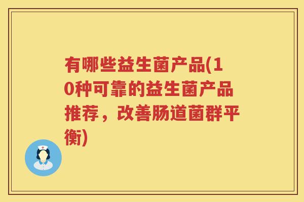 有哪些益生菌产品(10种可靠的益生菌产品推荐，改善肠道菌群平衡)