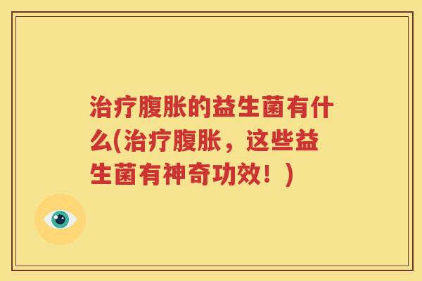 治疗腹胀的益生菌有什么(治疗腹胀，这些益生菌有神奇功效！)