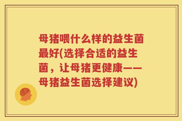 母猪喂什么样的益生菌最好(选择合适的益生菌，让母猪更健康——母猪益生菌选择建议)