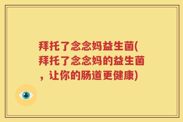 拜托了念念妈益生菌(拜托了念念妈的益生菌，让你的肠道更健康)