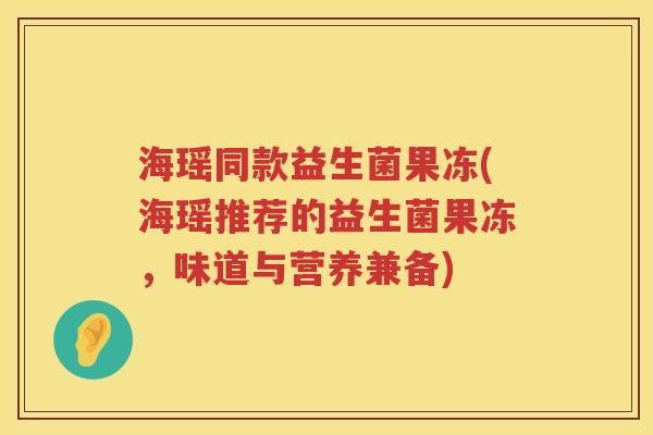 海瑶同款益生菌果冻(海瑶推荐的益生菌果冻，味道与营养兼备)