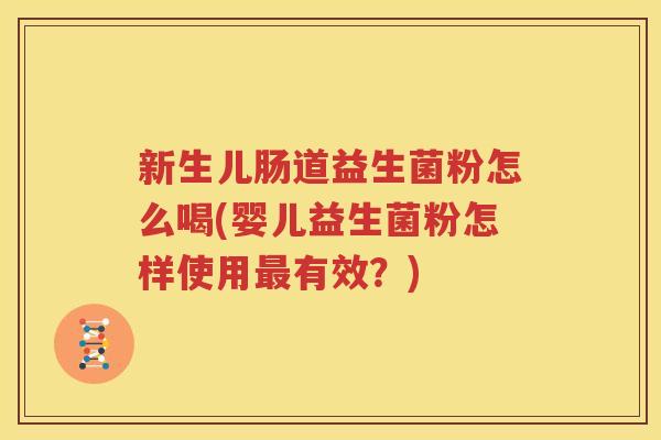 新生儿肠道益生菌粉怎么喝(婴儿益生菌粉怎样使用最有效？)