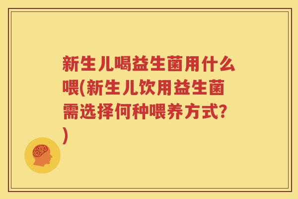 新生儿喝益生菌用什么喂(新生儿饮用益生菌需选择何种喂养方式？)