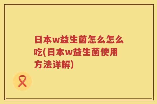 日本w益生菌怎么怎么吃(日本w益生菌使用方法详解)
