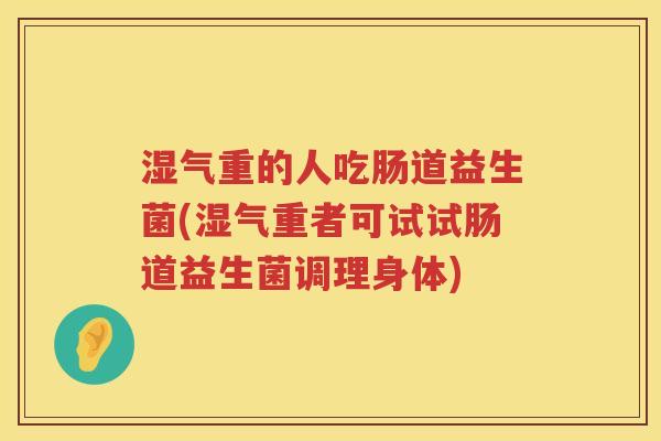 湿气重的人吃肠道益生菌(湿气重者可试试肠道益生菌调理身体)