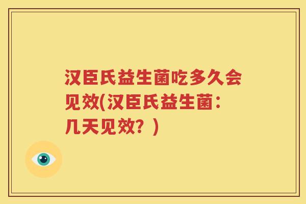 汉臣氏益生菌吃多久会见效(汉臣氏益生菌：几天见效？)