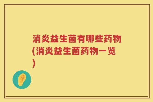 消炎益生菌有哪些药物(消炎益生菌药物一览)