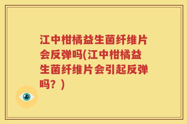 江中柑橘益生菌纤维片会反弹吗(江中柑橘益生菌纤维片会引起反弹吗？)