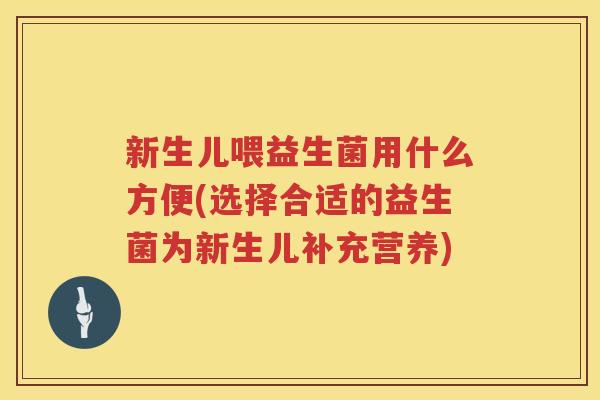 新生儿喂益生菌用什么方便(选择合适的益生菌为新生儿补充营养)