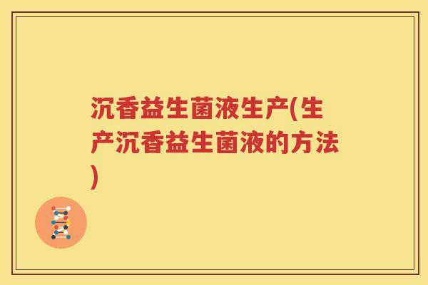 沉香益生菌液生产(生产沉香益生菌液的方法)
