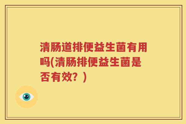 清肠道排便益生菌有用吗(清肠排便益生菌是否有效？)