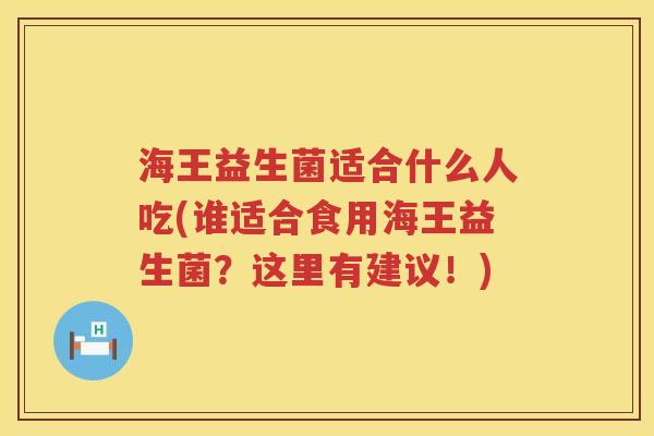 海王益生菌适合什么人吃(谁适合食用海王益生菌？这里有建议！)