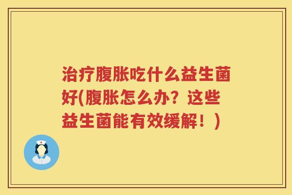 治疗腹胀吃什么益生菌好(腹胀怎么办？这些益生菌能有效缓解！)