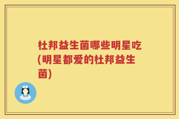 杜邦益生菌哪些明星吃(明星都爱的杜邦益生菌)