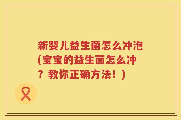 新婴儿益生菌怎么冲泡(宝宝的益生菌怎么冲？教你正确方法！)
