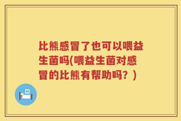 比熊感冒了也可以喂益生菌吗(喂益生菌对感冒的比熊有帮助吗？)