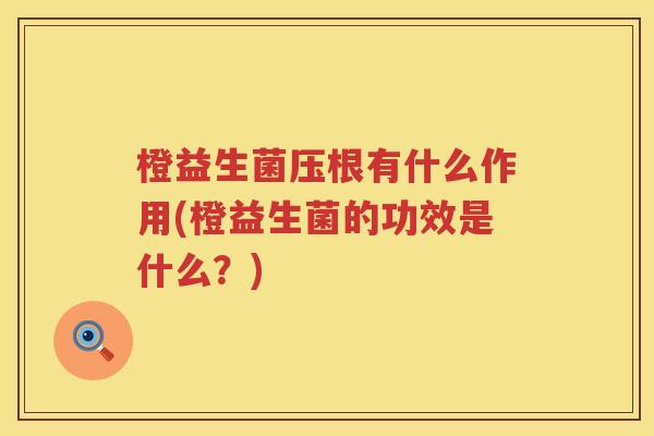 橙益生菌压根有什么作用(橙益生菌的功效是什么？)