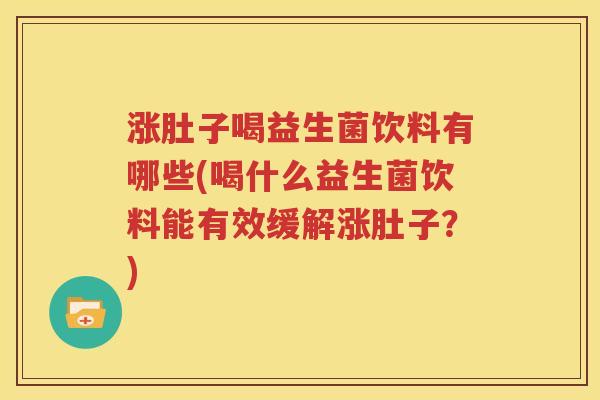 涨肚子喝益生菌饮料有哪些(喝什么益生菌饮料能有效缓解涨肚子？)