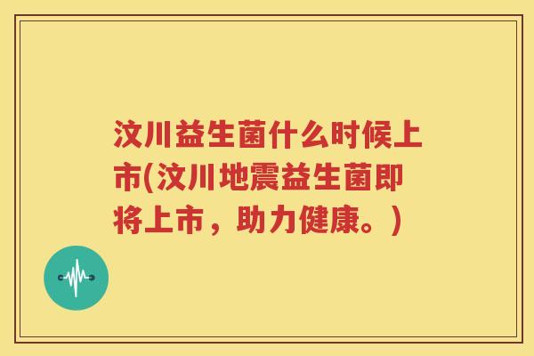 汶川益生菌什么时候上市(汶川地震益生菌即将上市，助力健康。)