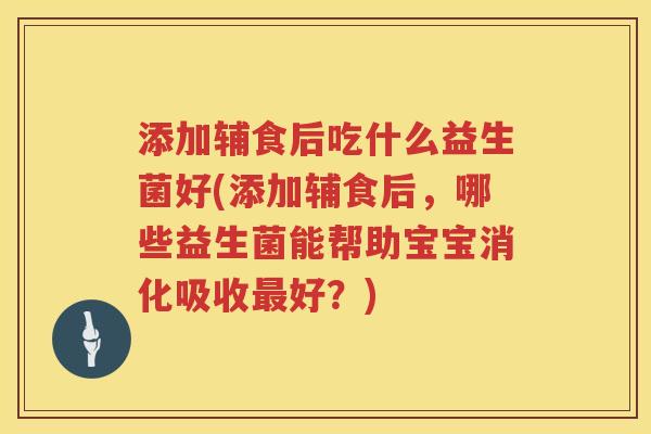 添加辅食后吃什么益生菌好(添加辅食后，哪些益生菌能帮助宝宝消化吸收最好？)