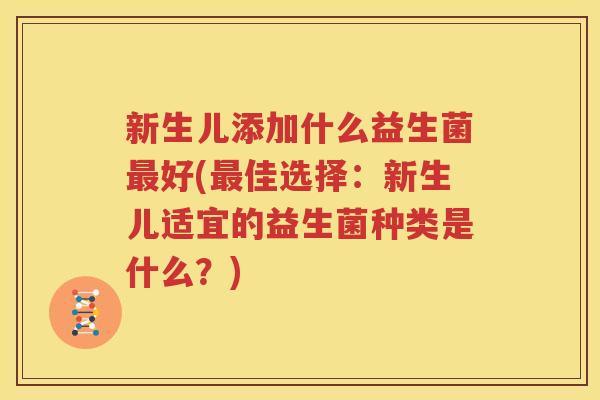 新生儿添加什么益生菌最好(最佳选择：新生儿适宜的益生菌种类是什么？)