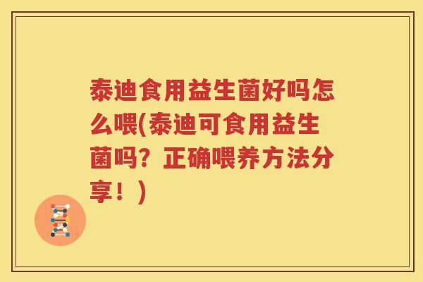 泰迪食用益生菌好吗怎么喂(泰迪可食用益生菌吗？正确喂养方法分享！)