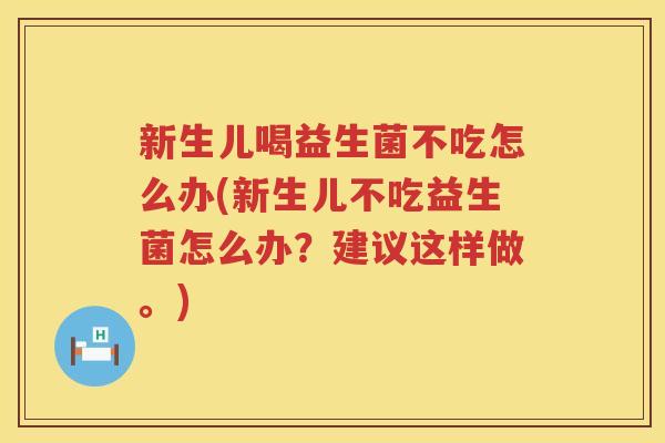 新生儿喝益生菌不吃怎么办(新生儿不吃益生菌怎么办？建议这样做。)