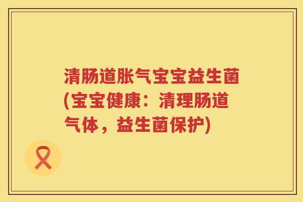 清肠道胀气宝宝益生菌(宝宝健康：清理肠道气体，益生菌保护)