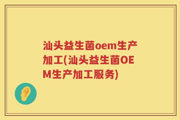 汕头益生菌oem生产加工(汕头益生菌OEM生产加工服务)