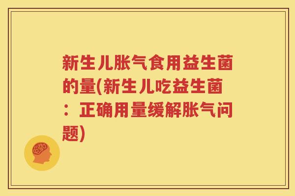 新生儿胀气食用益生菌的量(新生儿吃益生菌：正确用量缓解胀气问题)