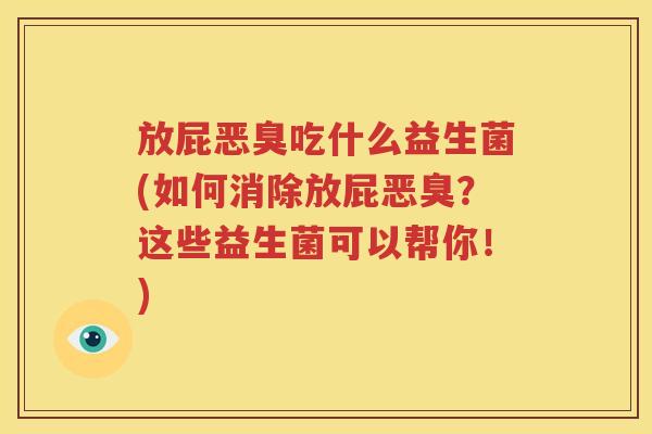 放屁恶臭吃什么益生菌(如何消除放屁恶臭？这些益生菌可以帮你！)
