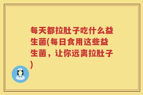 每天都拉肚子吃什么益生菌(每日食用这些益生菌，让你远离拉肚子)