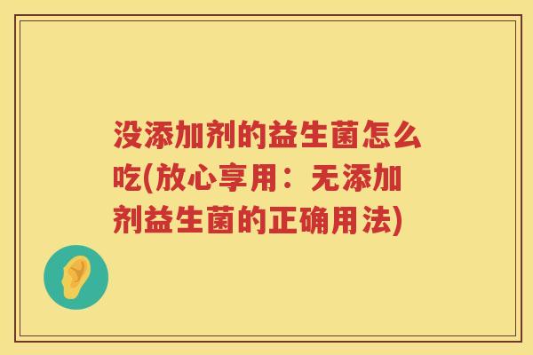 没添加剂的益生菌怎么吃(放心享用：无添加剂益生菌的正确用法)