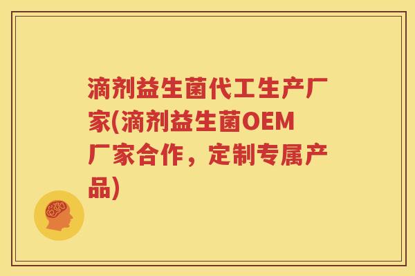 滴剂益生菌代工生产厂家(滴剂益生菌OEM厂家合作，定制专属产品)