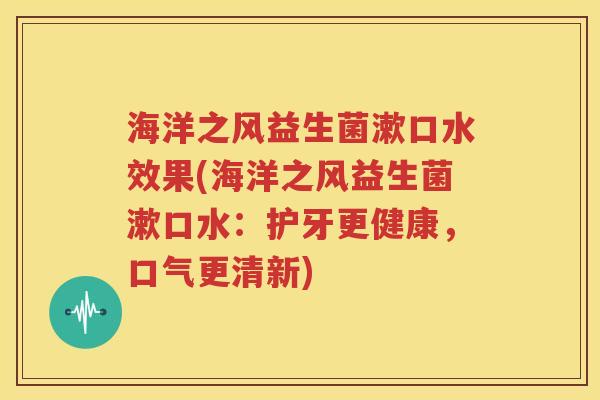 海洋之风益生菌漱口水效果(海洋之风益生菌漱口水：护牙更健康，口气更清新)