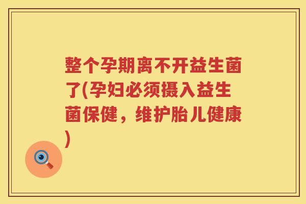 整个孕期离不开益生菌了(孕妇必须摄入益生菌保健，维护胎儿健康)