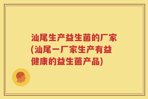 汕尾生产益生菌的厂家(汕尾一厂家生产有益健康的益生菌产品)
