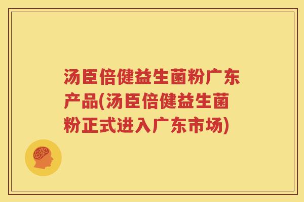 汤臣倍健益生菌粉广东产品(汤臣倍健益生菌粉正式进入广东市场)