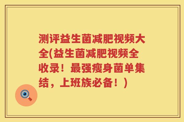 测评益生菌减肥视频大全(益生菌减肥视频全收录！最强瘦身菌单集结，上班族必备！)