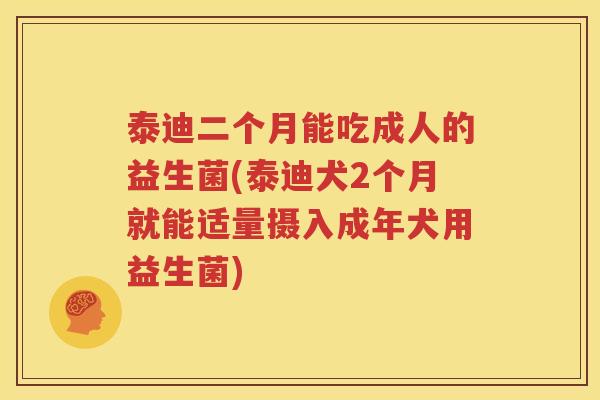 泰迪二个月能吃成人的益生菌(泰迪犬2个月就能适量摄入成年犬用益生菌)