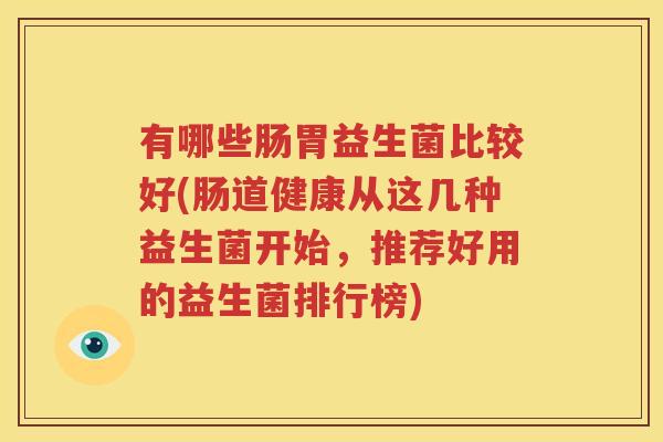 有哪些肠胃益生菌比较好(肠道健康从这几种益生菌开始，推荐好用的益生菌排行榜)