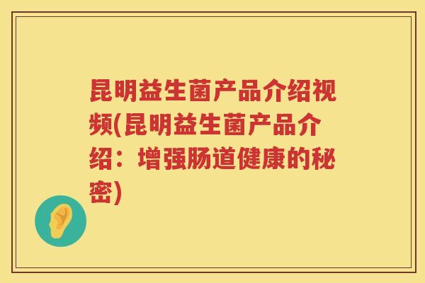 昆明益生菌产品介绍视频(昆明益生菌产品介绍：增强肠道健康的秘密)