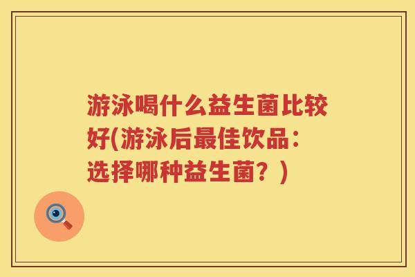 游泳喝什么益生菌比较好(游泳后最佳饮品：选择哪种益生菌？)