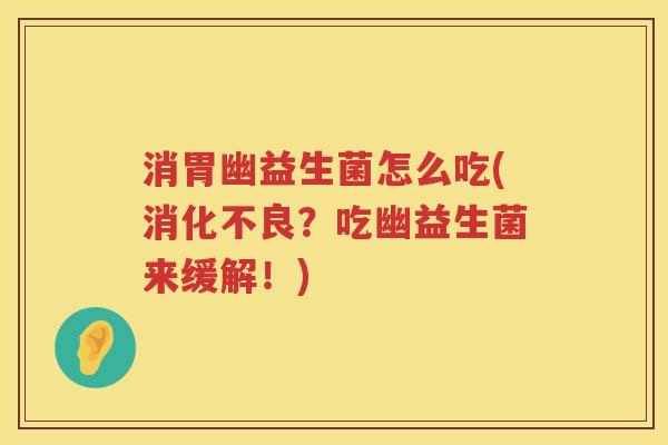 消胃幽益生菌怎么吃(消化不良？吃幽益生菌来缓解！)
