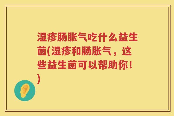 湿疹肠胀气吃什么益生菌(湿疹和肠胀气，这些益生菌可以帮助你！)