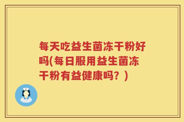 每天吃益生菌冻干粉好吗(每日服用益生菌冻干粉有益健康吗？)